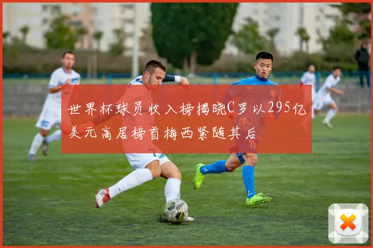 世界杯球员收入榜揭晓C罗以295亿美元高居榜首梅西紧随其后