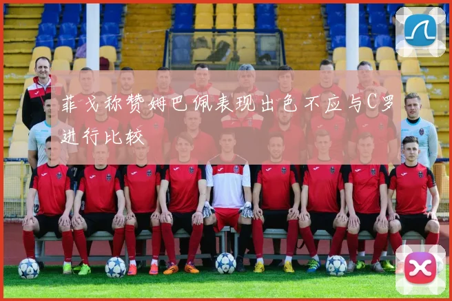 菲戈称赞姆巴佩表现出色不应与C罗进行比较