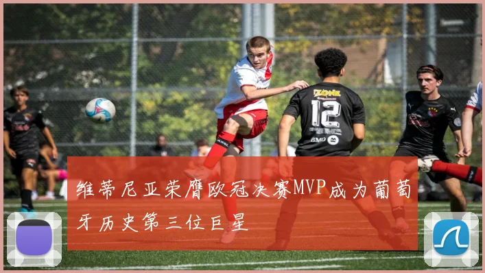 维蒂尼亚荣膺欧冠决赛MVP成为葡萄牙历史第三位巨星