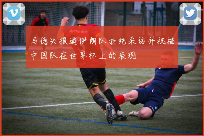 马德兴报道伊朗队拒绝采访并祝福中国队在世界杯上的表现