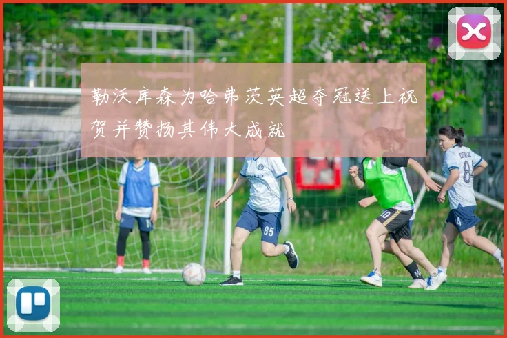 勒沃库森为哈弗茨英超夺冠送上祝贺并赞扬其伟大成就