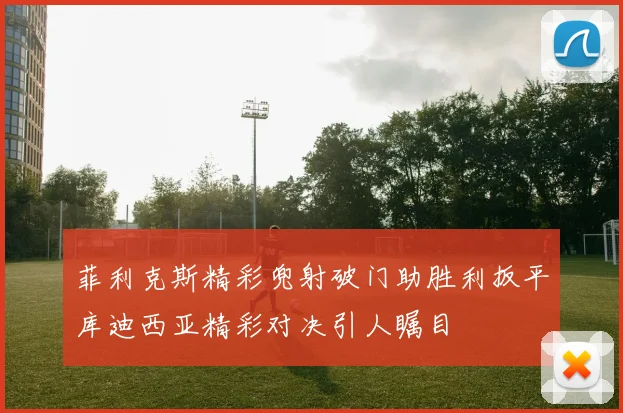 菲利克斯精彩兜射破门助胜利扳平库迪西亚精彩对决引人瞩目