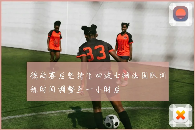 德尚赛后坚持飞回波士顿法国队训练时间调整至一小时后