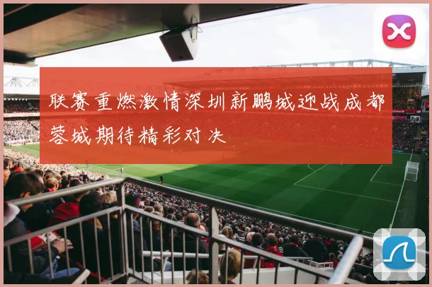 联赛重燃激情深圳新鹏城迎战成都蓉城期待精彩对决