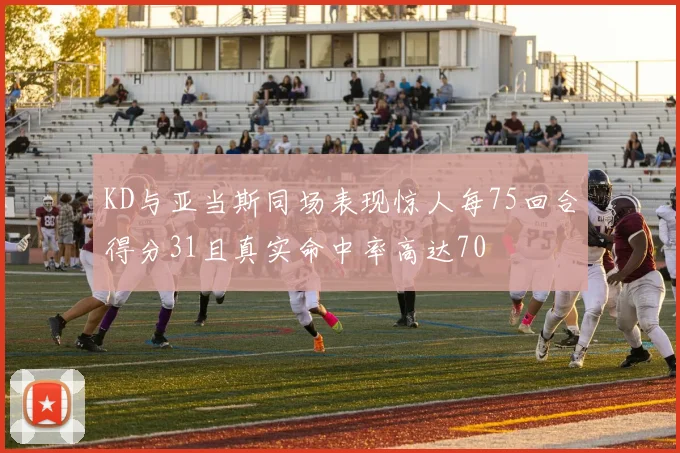 KD与亚当斯同场表现惊人每75回合得分31且真实命中率高达70