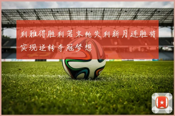 利雅得胜利若末轮失利新月连胜将实现逆转夺冠梦想