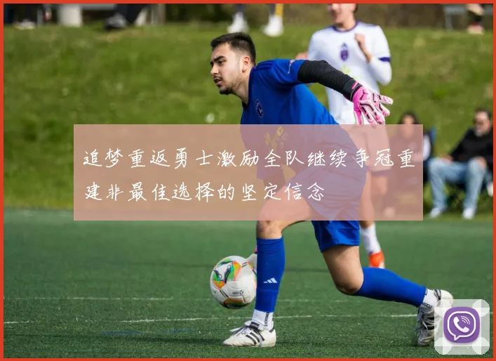 追梦重返勇士激励全队继续争冠重建非最佳选择的坚定信念