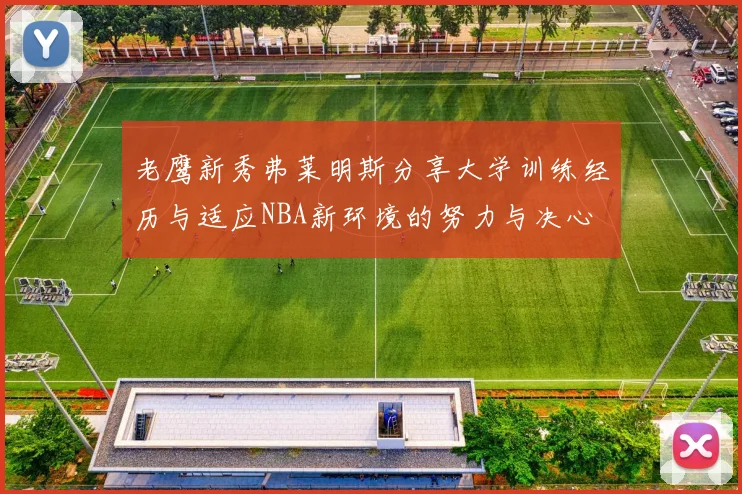 老鹰新秀弗莱明斯分享大学训练经历与适应NBA新环境的努力与决心