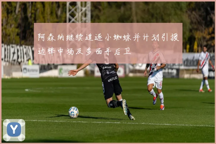 阿森纳继续追逐小蜘蛛并计划引援边锋中场及多面手后卫
