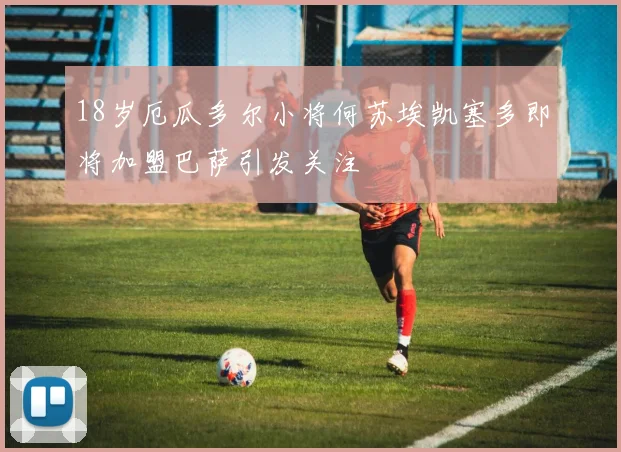 18岁厄瓜多尔小将何苏埃凯塞多即将加盟巴萨引发关注