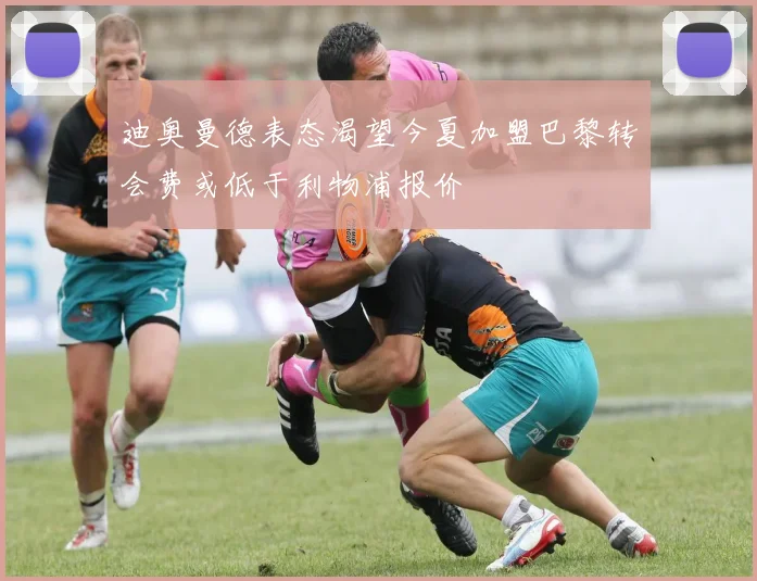 迪奥曼德表态渴望今夏加盟巴黎转会费或低于利物浦报价