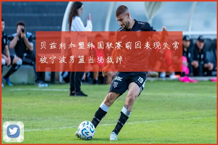 贝兹利加盟韩国联赛前因表现失常被宁波男篮当场裁掉