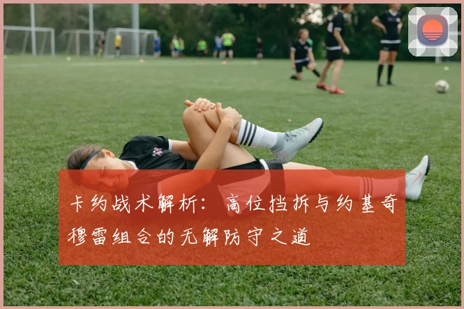 卡约战术解析：高位挡拆与约基奇穆雷组合的无解防守之道