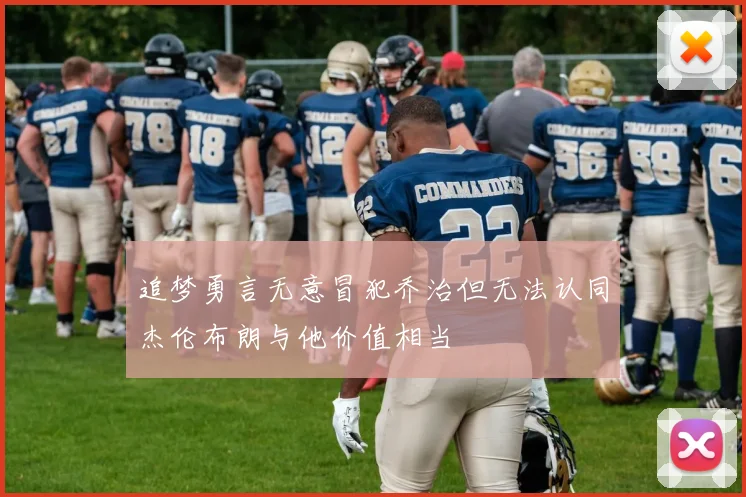 追梦勇言无意冒犯乔治但无法认同杰伦布朗与他价值相当