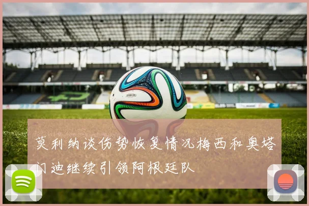 莫利纳谈伤势恢复情况梅西和奥塔门迪继续引领阿根廷队