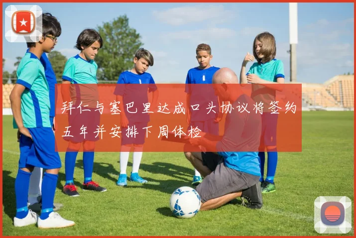 拜仁与塞巴里达成口头协议将签约五年并安排下周体检