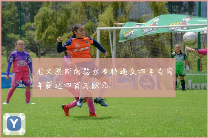 尤文图斯向瑟尔洛特递交四年合同年薪达四百万欧元