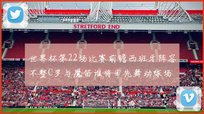 世界杯第22场比赛前瞻西班牙阵容不整C罗与魔笛谁将率先舞动球场