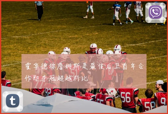 霍华德称詹姆斯是最佳后卫首年合作即夺冠超越科比