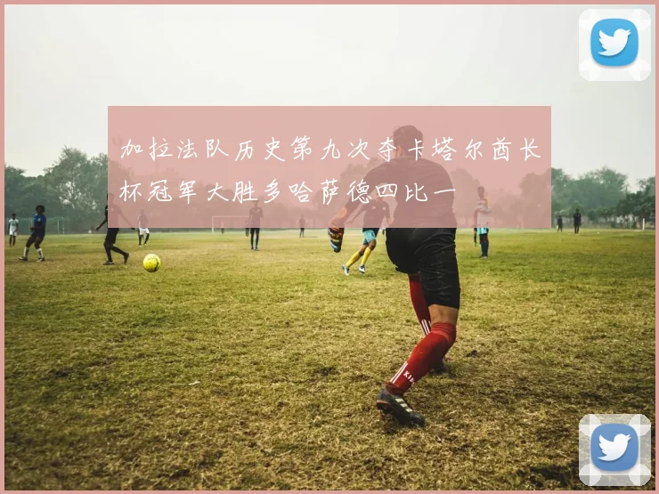 加拉法队历史第九次夺卡塔尔酋长杯冠军大胜多哈萨德四比一