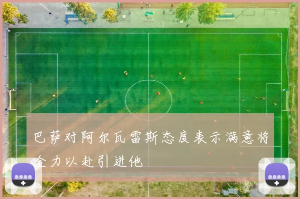 巴萨对阿尔瓦雷斯态度表示满意将全力以赴引进他