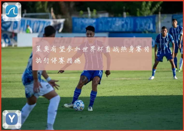 莱奥有望参加世界杯首战热身赛将执行停赛措施