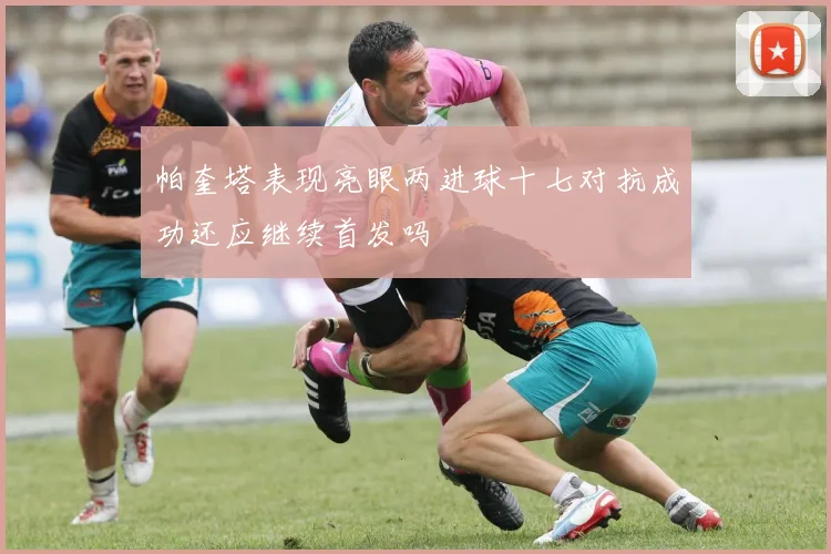帕奎塔表现亮眼两进球十七对抗成功还应继续首发吗