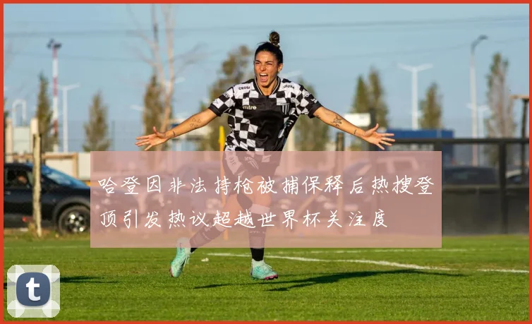 哈登因非法持枪被捕保释后热搜登顶引发热议超越世界杯关注度