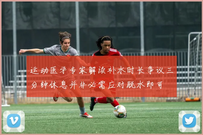 运动医学专家解读补水时长争议三分钟休息并非必需应对脱水即可
