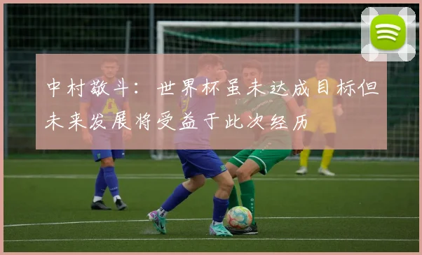 中村敬斗：世界杯虽未达成目标但未来发展将受益于此次经历