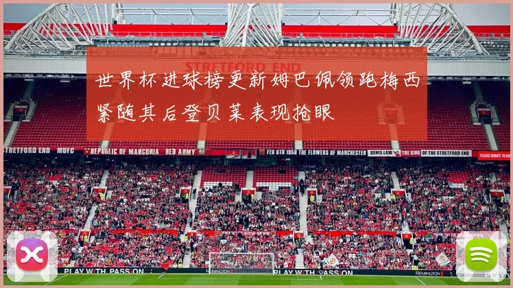 世界杯进球榜更新姆巴佩领跑梅西紧随其后登贝莱表现抢眼