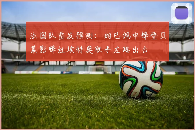法国队首发预测：姆巴佩中锋登贝莱影锋杜埃特奥联手左路出击