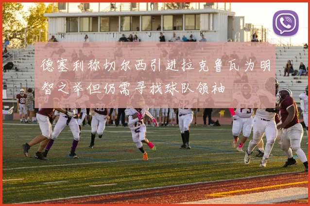 德塞利称切尔西引进拉克鲁瓦为明智之举但仍需寻找球队领袖